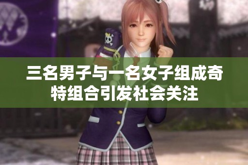 三名男子与一名女子组成奇特组合引发社会关注