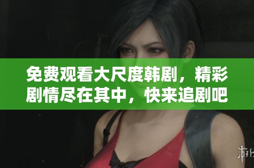 免费观看大尺度韩剧，精彩剧情尽在其中，快来追剧吧！