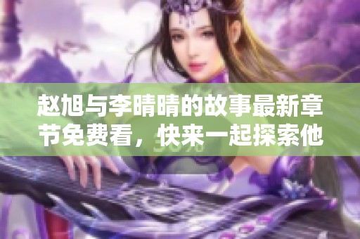 赵旭与李晴晴的故事最新章节免费看，快来一起探索他们的情感旅程！