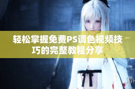轻松掌握免费PS调色视频技巧的完整教程分享