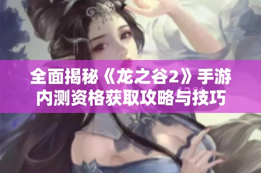全面揭秘《龙之谷2》手游内测资格获取攻略与技巧