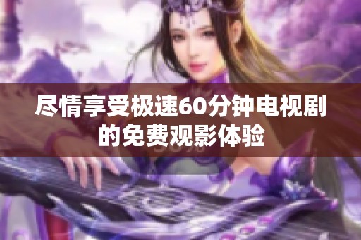 尽情享受极速60分钟电视剧的免费观影体验
