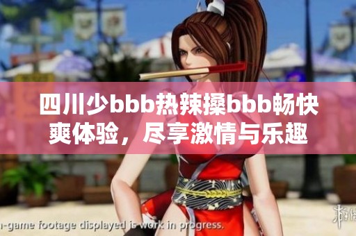 四川少bbb热辣搡bbb畅快爽体验，尽享激情与乐趣