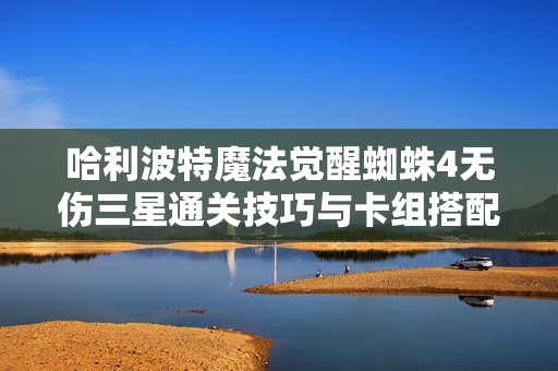哈利波特魔法觉醒蜘蛛4无伤三星通关技巧与卡组搭配分析