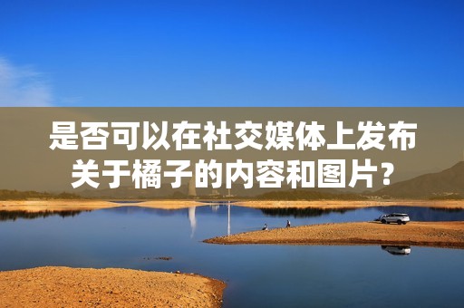 是否可以在社交媒体上发布关于橘子的内容和图片？