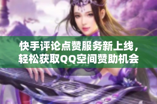 快手评论点赞服务新上线，轻松获取QQ空间赞助机会