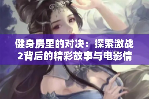 健身房里的对决：探索激战2背后的精彩故事与电影情节