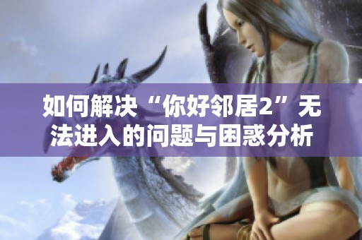 如何解决“你好邻居2”无法进入的问题与困惑分析