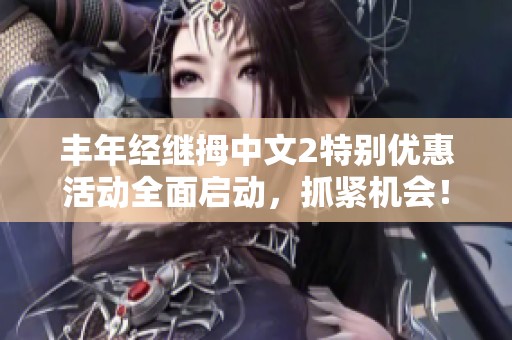 丰年经继拇中文2特别优惠活动全面启动，抓紧机会！