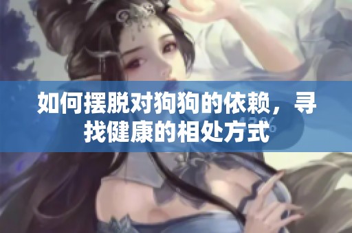 如何摆脱对狗狗的依赖，寻找健康的相处方式
