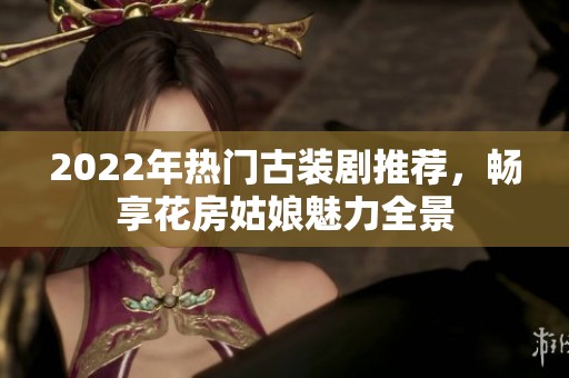 2022年热门古装剧推荐，畅享花房姑娘魅力全景