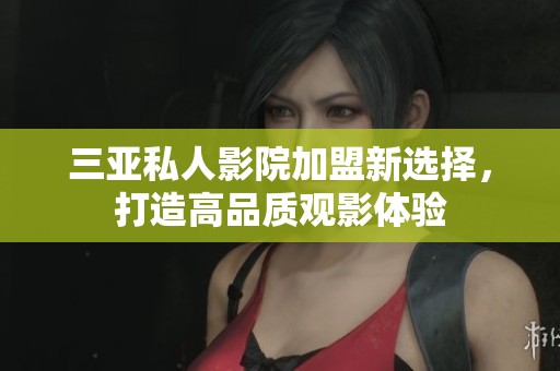 三亚私人影院加盟新选择，打造高品质观影体验