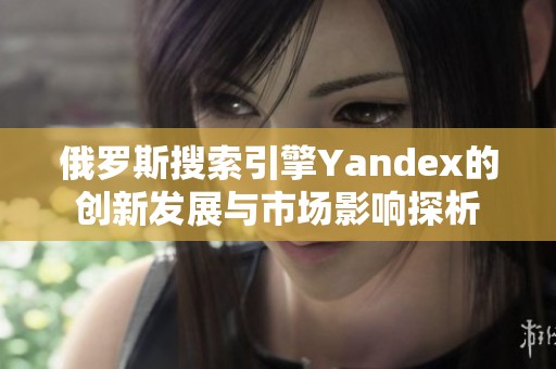 俄罗斯搜索引擎Yandex的创新发展与市场影响探析