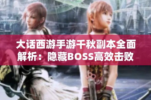 大话西游手游千秋副本全面解析：隐藏BOSS高效击败技巧揭秘