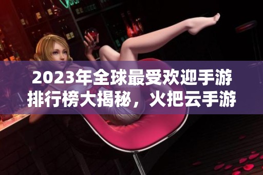 2023年全球最受欢迎手游排行榜大揭秘，火把云手游网为你解析