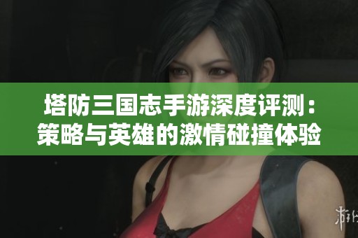 塔防三国志手游深度评测：策略与英雄的激情碰撞体验
