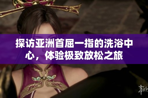探访亚洲首屈一指的洗浴中心，体验极致放松之旅