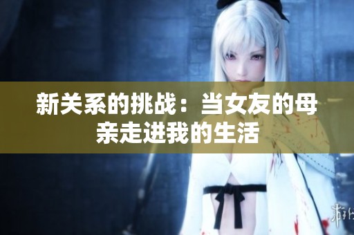 新关系的挑战：当女友的母亲走进我的生活