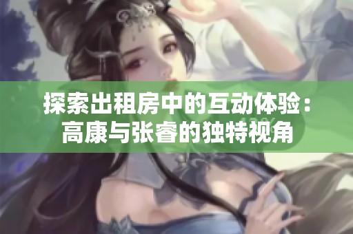 探索出租房中的互动体验：高康与张睿的独特视角