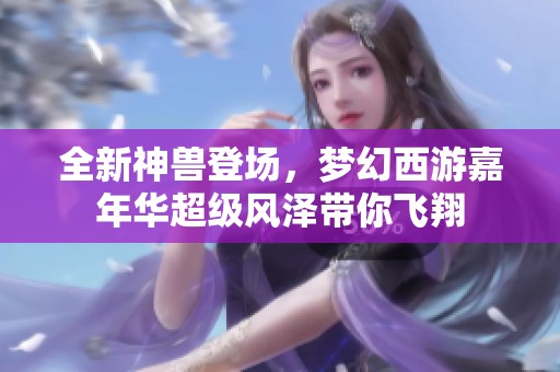 全新神兽登场，梦幻西游嘉年华超级风泽带你飞翔