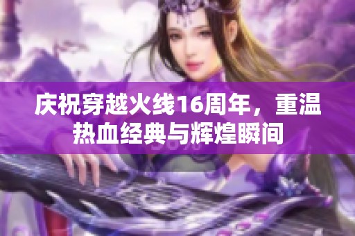 庆祝穿越火线16周年，重温热血经典与辉煌瞬间