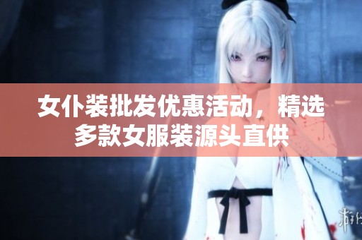女仆装批发优惠活动，精选多款女服装源头直供
