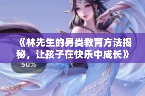 《林先生的另类教育方法揭秘，让孩子在快乐中成长》