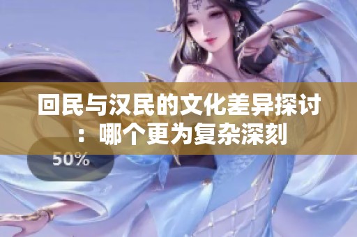 回民与汉民的文化差异探讨：哪个更为复杂深刻