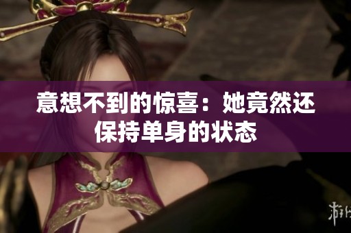 意想不到的惊喜：她竟然还保持单身的状态