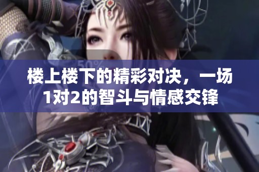 楼上楼下的精彩对决，一场1对2的智斗与情感交锋