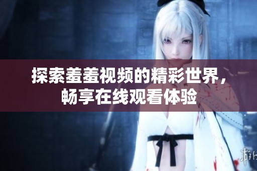探索羞羞视频的精彩世界，畅享在线观看体验