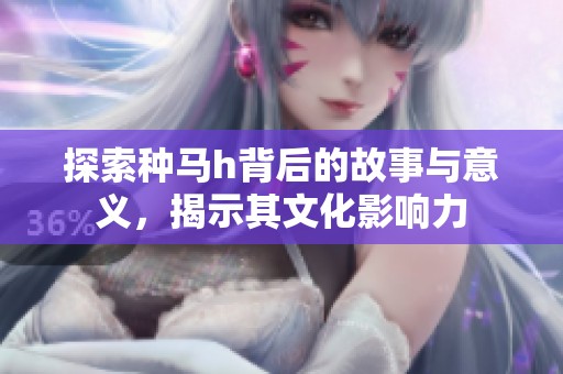 探索种马h背后的故事与意义，揭示其文化影响力