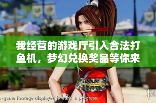 我经营的游戏厅引入合法打鱼机，梦幻兑换奖品等你来拿