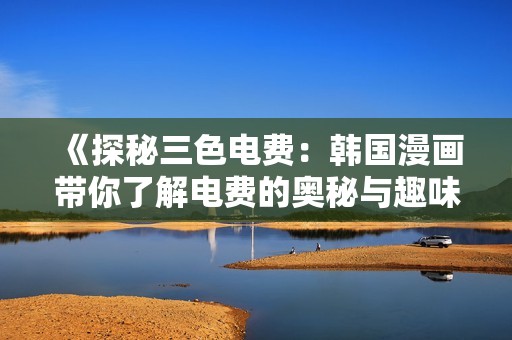 《探秘三色电费：韩国漫画带你了解电费的奥秘与趣味》
