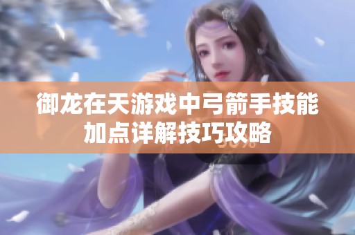 御龙在天游戏中弓箭手技能加点详解技巧攻略