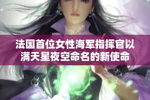 法国首位女性海军指挥官以满天星夜空命名的新使命
