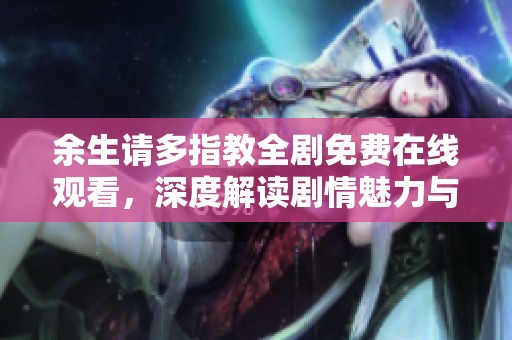 余生请多指教全剧免费在线观看，深度解读剧情魅力与角色发展