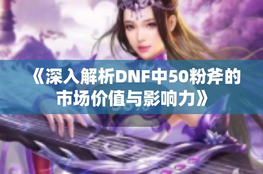 《深入解析DNF中50粉斧的市场价值与影响力》