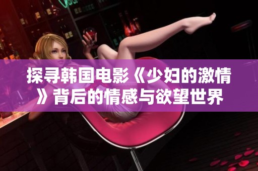 探寻韩国电影《少妇的激情》背后的情感与欲望世界