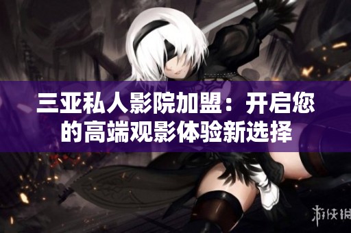 三亚私人影院加盟：开启您的高端观影体验新选择