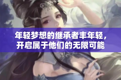 年轻梦想的继承者丰年轻，开启属于他们的无限可能