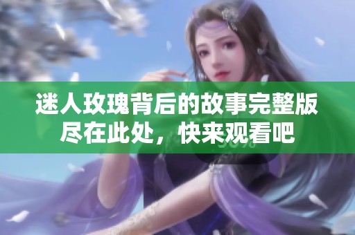 迷人玫瑰背后的故事完整版尽在此处，快来观看吧