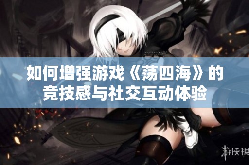 如何增强游戏《荡四海》的竞技感与社交互动体验