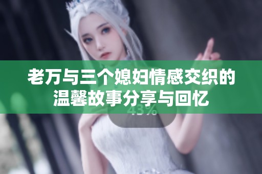 老万与三个媳妇情感交织的温馨故事分享与回忆