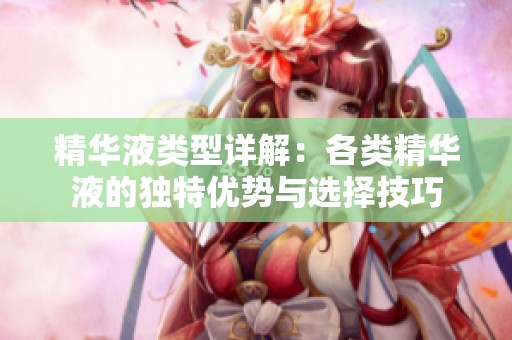 精华液类型详解：各类精华液的独特优势与选择技巧