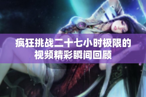 疯狂挑战二十七小时极限的视频精彩瞬间回顾