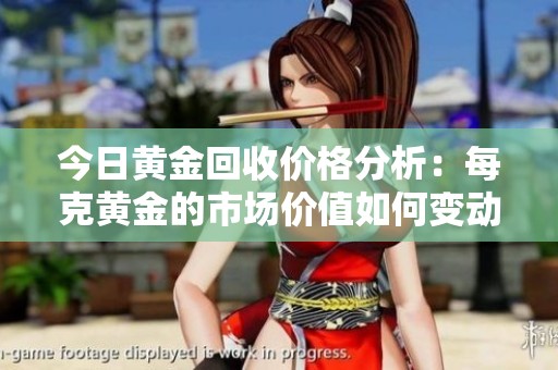 今日黄金回收价格分析：每克黄金的市场价值如何变动