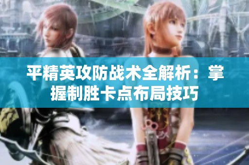 平精英攻防战术全解析：掌握制胜卡点布局技巧