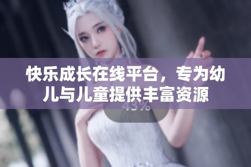 快乐成长在线平台，专为幼儿与儿童提供丰富资源