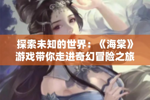 探索未知的世界：《海棠》游戏带你走进奇幻冒险之旅